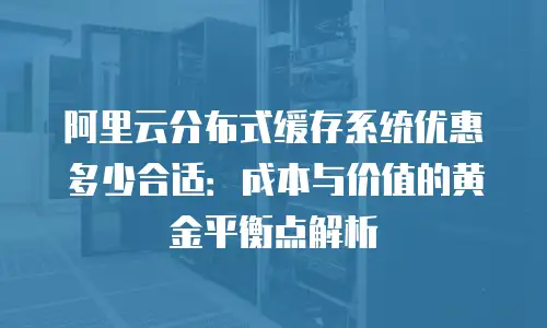 阿里云分布式缓存系统优惠多少合适：成本与价值的黄金平衡点解析