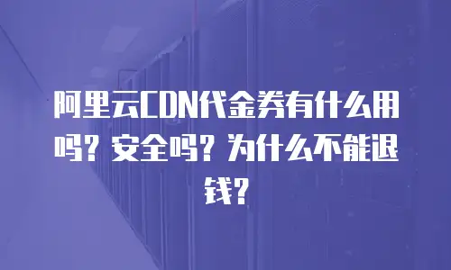 阿里云CDN代金券有什么用吗？安全吗？为什么不能退钱？