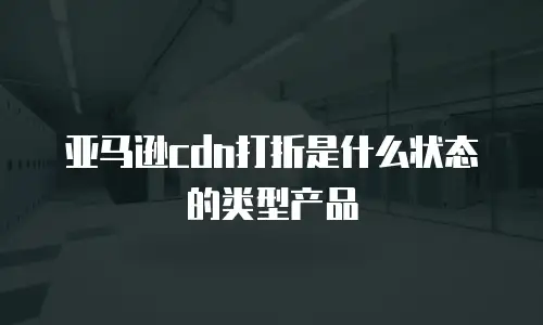 亚马逊cdn打折是什么状态的类型产品