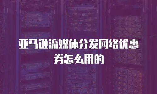 亚马逊流媒体分发网络优惠券怎么用的