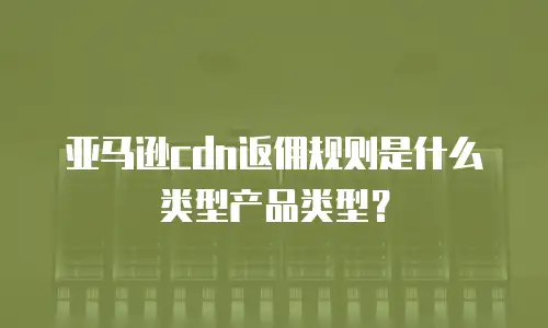 亚马逊cdn返佣规则是什么类型产品类型？