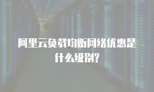 阿里云负载均衡网络优惠是什么级别?