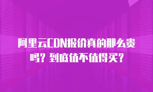 阿里云CDN报价真的那么贵吗？到底值不值得买？