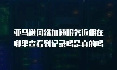 亚马逊网络加速服务返佣在哪里查看到记录吗是真的吗