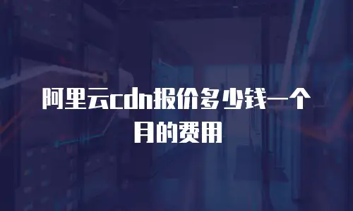 阿里云cdn报价多少钱一个月的费用
