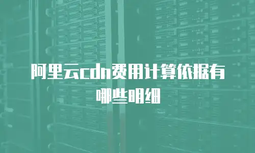 阿里云cdn费用计算依据有哪些明细