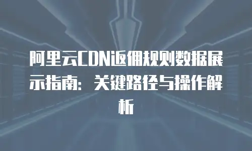 阿里云CDN返佣规则数据展示指南：关键路径与操作解析