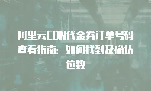 阿里云CDN代金券订单号码查看指南：如何找到及确认位数