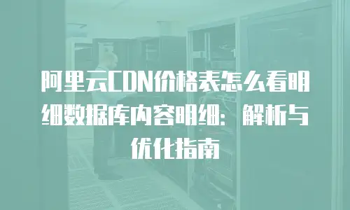 阿里云CDN价格表怎么看明细数据库内容明细：解析与优化指南