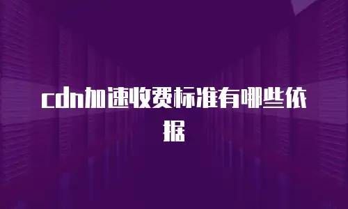 cdn加速收费标准有哪些依据