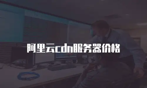 阿里云cdn服务器价格