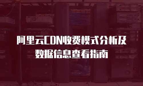 阿里云CDN收费模式分析及数据信息查看指南