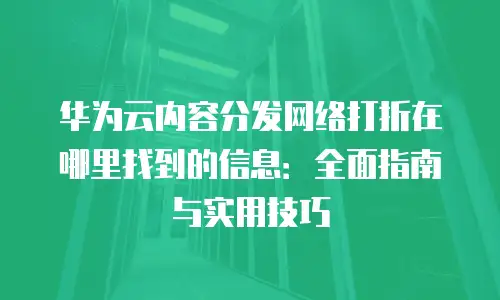 华为云内容分发网络打折在哪里找到的信息：全面指南与实用技巧