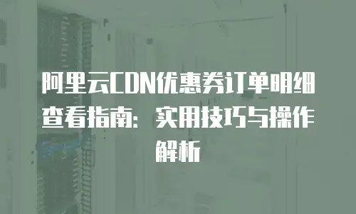 阿里云CDN优惠券订单明细查看指南：实用技巧与操作解析