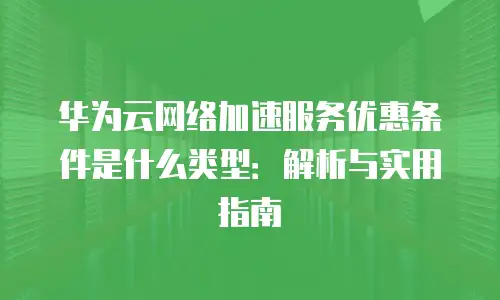 华为云网络加速服务优惠条件是什么类型：解析与实用指南