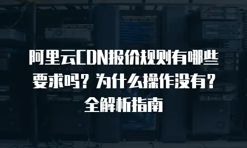 阿里云CDN报价规则有哪些要求吗？为什么操作没有？全解析指南