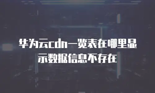 华为云cdn一览表在哪里显示数据信息不存在