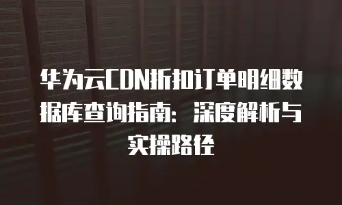 华为云CDN折扣订单明细数据库查询指南：深度解析与实操路径