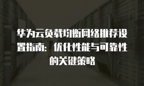 华为云负载均衡网络推荐设置指南：优化性能与可靠性的关键策略