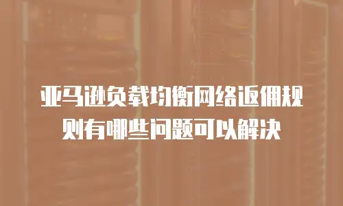 亚马逊负载均衡网络返佣规则有哪些问题可以解决