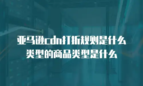 亚马逊cdn打折规则是什么类型的商品类型是什么