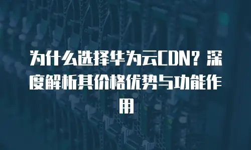 为什么选择华为云CDN？深度解析其价格优势与功能作用  