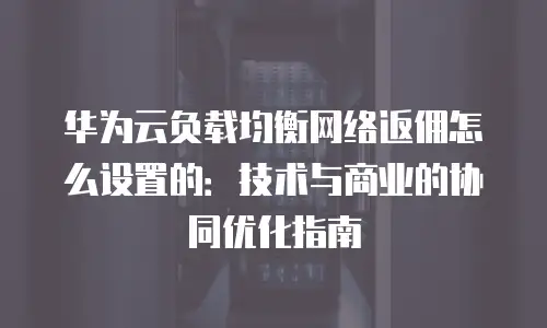 华为云负载均衡网络返佣怎么设置的：技术与商业的协同优化指南
