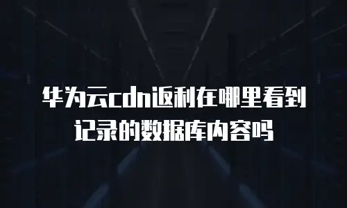 华为云cdn返利在哪里看到记录的数据库内容吗