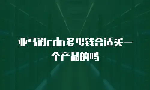 亚马逊cdn多少钱合适买一个产品的吗