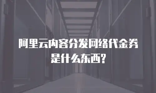 阿里云内容分发网络代金券是什么东西?