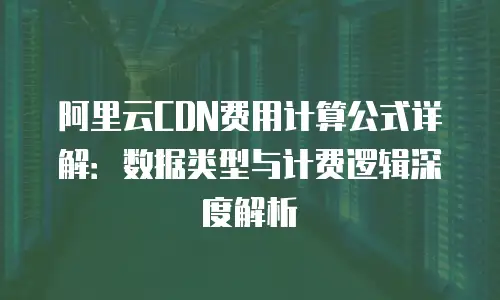 阿里云CDN费用计算公式详解：数据类型与计费逻辑深度解析