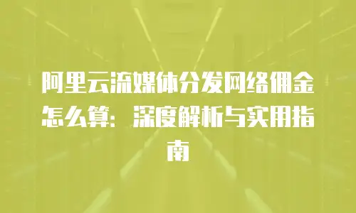 阿里云流媒体分发网络佣金怎么算：深度解析与实用指南