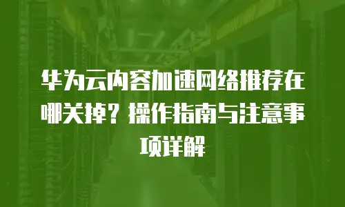华为云内容加速网络推荐在哪关掉？操作指南与注意事项详解