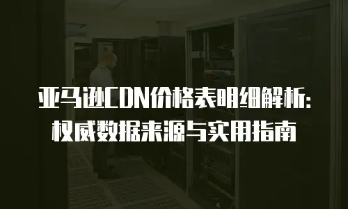 亚马逊CDN价格表明细解析：权威数据来源与实用指南