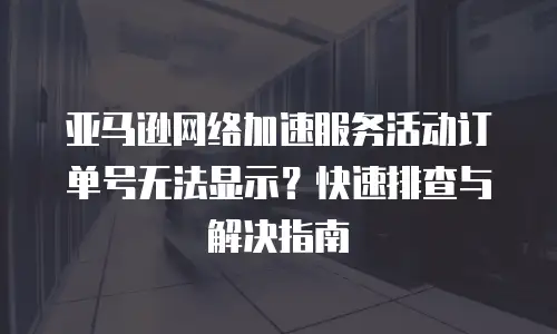 亚马逊网络加速服务活动订单号无法显示？快速排查与解决指南