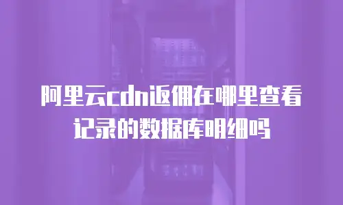 阿里云cdn返佣在哪里查看记录的数据库明细吗
