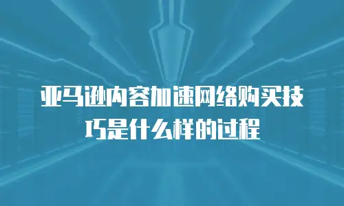 亚马逊内容加速网络购买技巧是什么样的过程