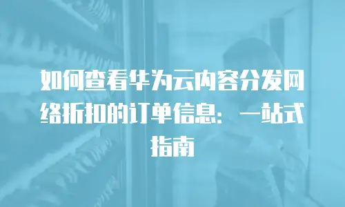 如何查看华为云内容分发网络折扣的订单信息：一站式指南