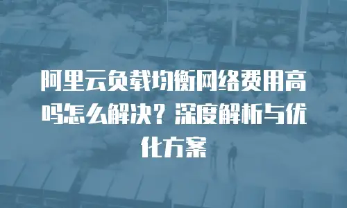 阿里云负载均衡网络费用高吗怎么解决？深度解析与优化方案  