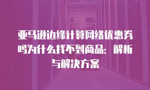 亚马逊边缘计算网络优惠券吗为什么找不到商品：解析与解决方案