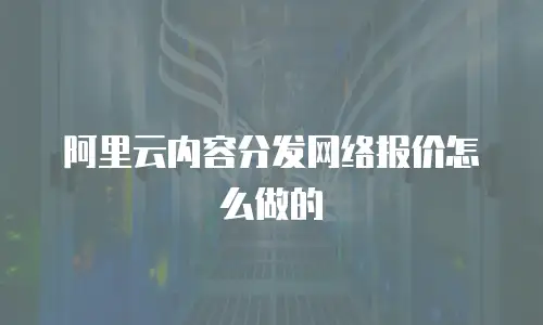 阿里云内容分发网络报价怎么做的