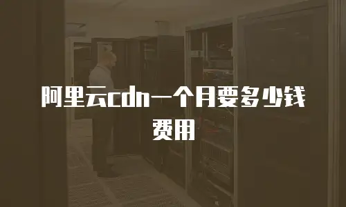 阿里云cdn一个月要多少钱费用