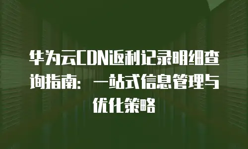 华为云CDN返利记录明细查询指南：一站式信息管理与优化策略