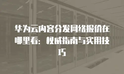 华为云内容分发网络报价在哪里看：权威指南与实用技巧
