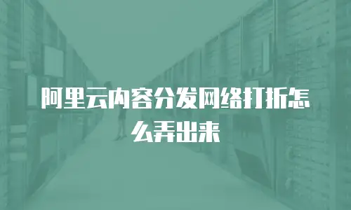 阿里云内容分发网络打折怎么弄出来