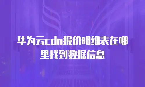 华为云cdn报价明细表在哪里找到数据信息