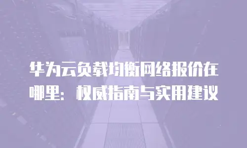 华为云负载均衡网络报价在哪里：权威指南与实用建议