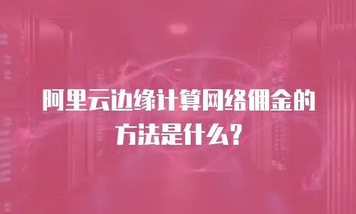 阿里云边缘计算网络佣金的方法是什么？