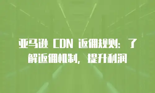 亚马逊 CDN 返佣规则：了解返佣机制，提升利润