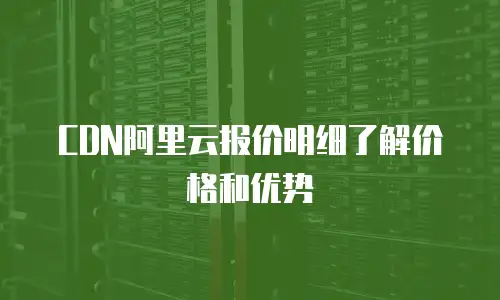 CDN阿里云报价明细了解价格和优势